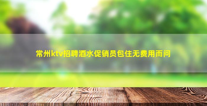 常州ktv招聘酒水促销员包住无费用而问